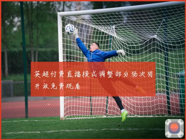 英超付费直播模式调整部分场次将开放免费观看