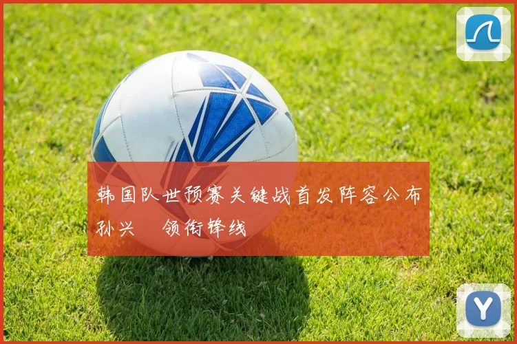 韩国队世预赛关键战首发阵容公布孙兴慜领衔锋线