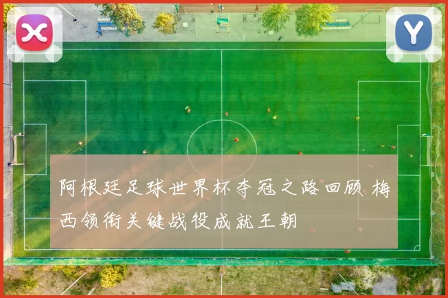 阿根廷足球世界杯夺冠之路回顾 梅西领衔关键战役成就王朝