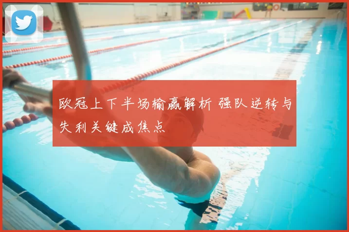 欧冠上下半场输赢解析 强队逆转与失利关键成焦点