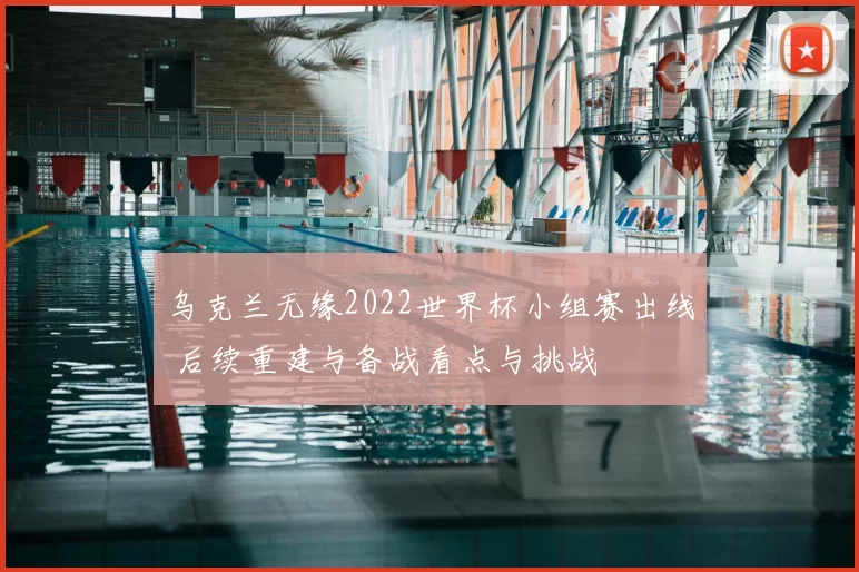 乌克兰无缘2022世界杯小组赛出线 后续重建与备战看点与挑战