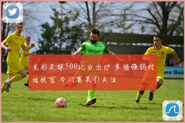 竞彩足球500比分出炉 多场强弱对话收官 冷门赛果引关注