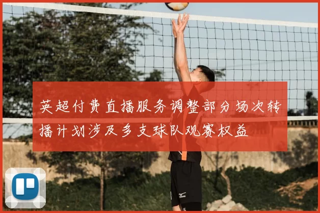 英超付费直播服务调整部分场次转播计划涉及多支球队观赛权益