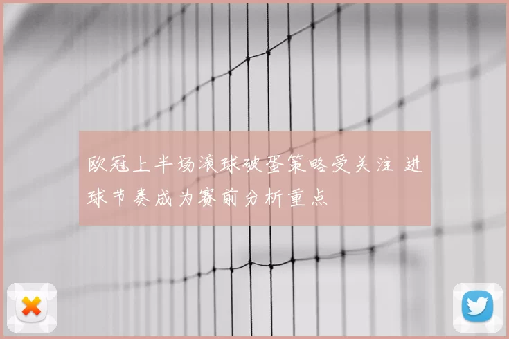 欧冠上半场滚球破蛋策略受关注 进球节奏成为赛前分析重点
