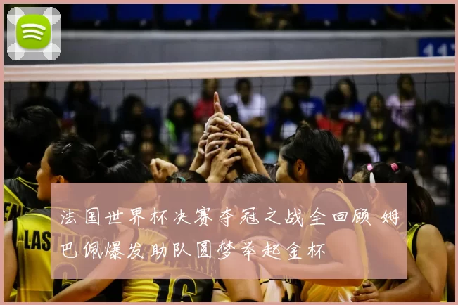 法国世界杯决赛夺冠之战全回顾 姆巴佩爆发助队圆梦举起金杯