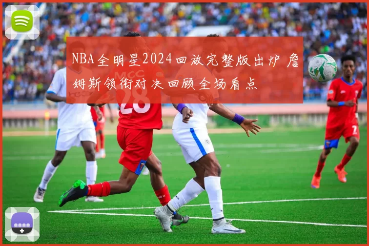 NBA全明星2024回放完整版出炉 詹姆斯领衔对决回顾全场看点