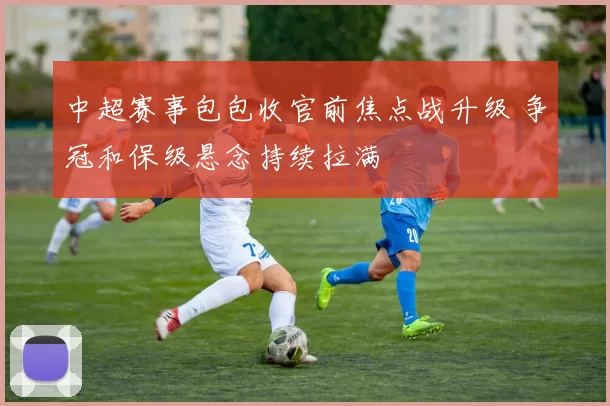 中超赛事包包收官前焦点战升级 争冠和保级悬念持续拉满