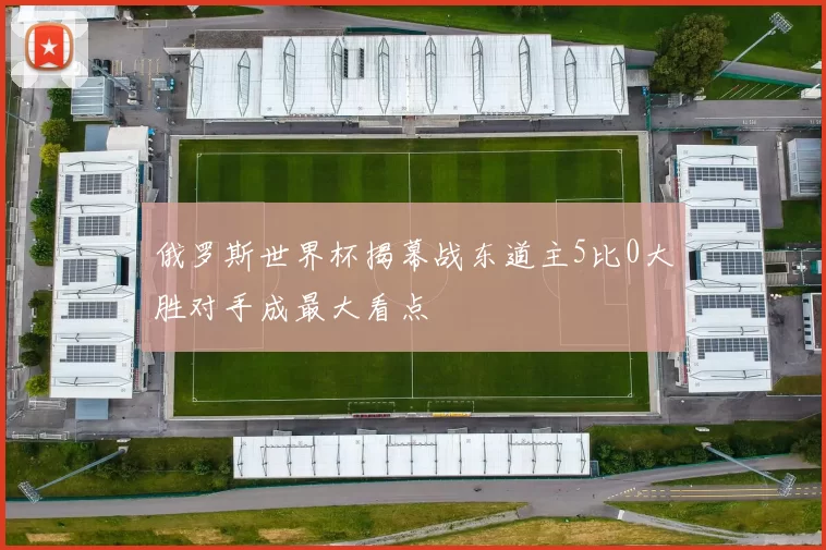 俄罗斯世界杯揭幕战东道主5比0大胜对手成最大看点