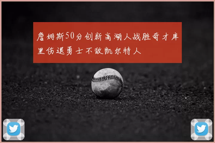 詹姆斯50分创新高湖人战胜奇才库里伤退勇士不敌凯尔特人