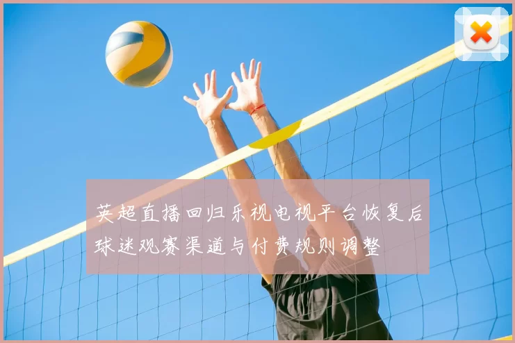 英超直播回归乐视电视平台恢复后球迷观赛渠道与付费规则调整