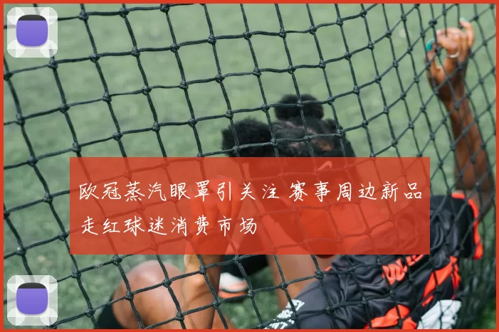 欧冠蒸汽眼罩引关注 赛事周边新品走红球迷消费市场