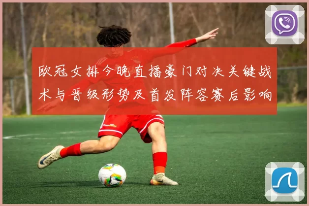 欧冠女排今晚直播豪门对决关键战术与晋级形势及首发阵容赛后影响