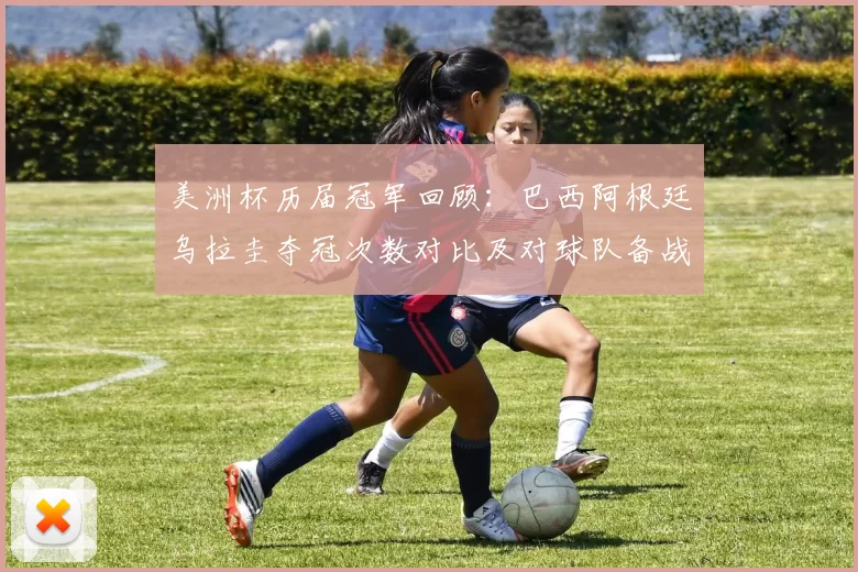 美洲杯历届冠军回顾：巴西阿根廷乌拉圭夺冠次数对比及对球队备战影响