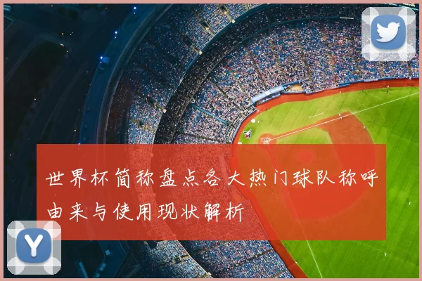 世界杯简称盘点各大热门球队称呼由来与使用现状解析