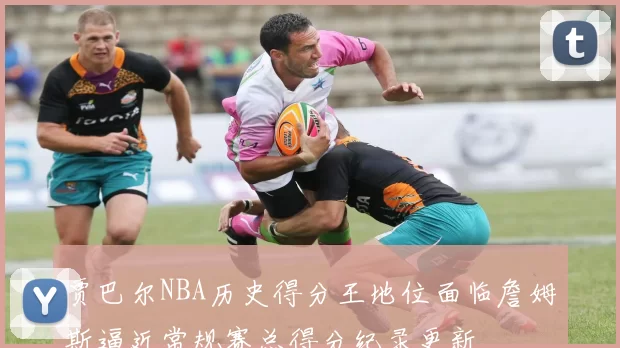 贾巴尔NBA历史得分王地位面临詹姆斯逼近常规赛总得分纪录更新