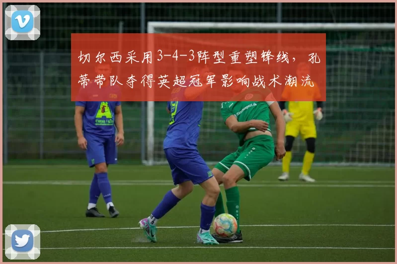 切尔西采用3-4-3阵型重塑锋线，孔蒂带队夺得英超冠军影响战术潮流