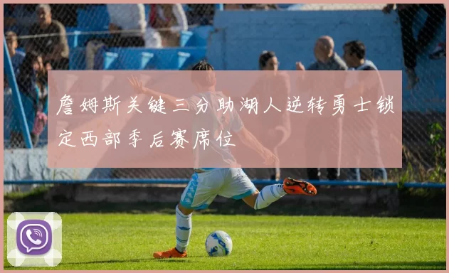 詹姆斯关键三分助湖人逆转勇士锁定西部季后赛席位