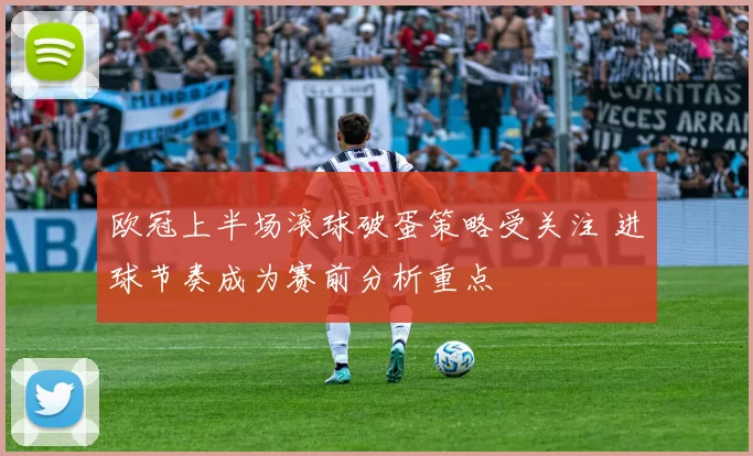 欧冠上半场滚球破蛋策略受关注 进球节奏成为赛前分析重点