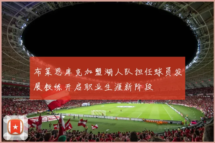 布莱恩库克加盟湖人队担任球员发展教练开启职业生涯新阶段