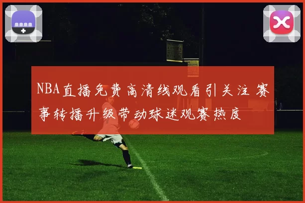 NBA直播免费高清线观看引关注 赛事转播升级带动球迷观赛热度
