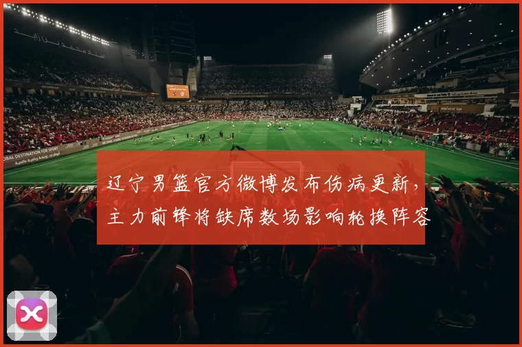 辽宁男篮官方微博发布伤病更新，主力前锋将缺席数场影响轮换阵容