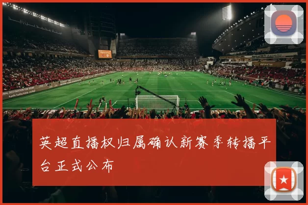 英超直播权归属确认新赛季转播平台正式公布