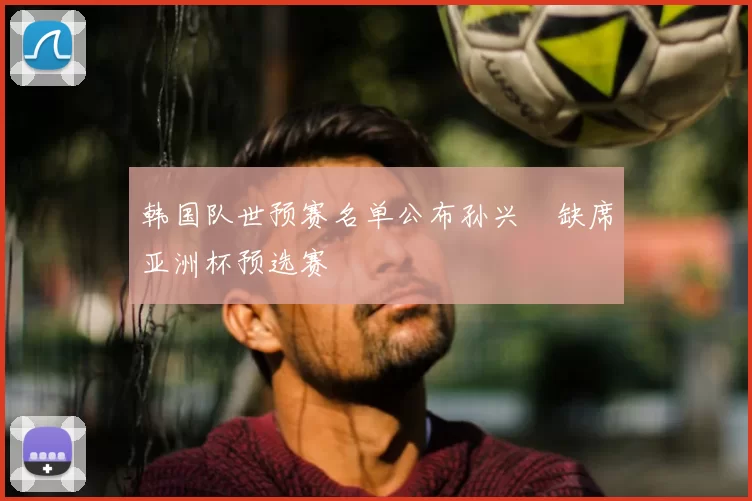 韩国队世预赛名单公布孙兴慜缺席亚洲杯预选赛