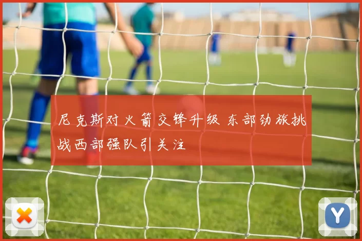 尼克斯对火箭交锋升级 东部劲旅挑战西部强队引关注