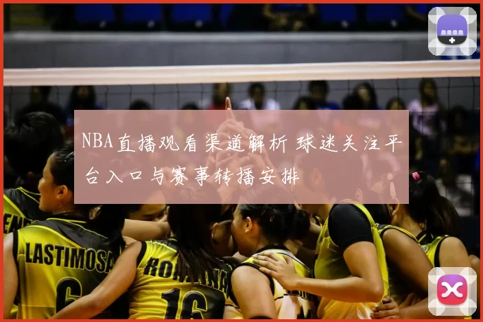NBA直播观看渠道解析 球迷关注平台入口与赛事转播安排