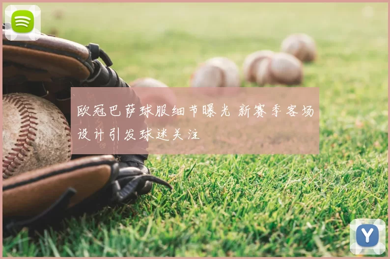 欧冠巴萨球服细节曝光 新赛季客场设计引发球迷关注