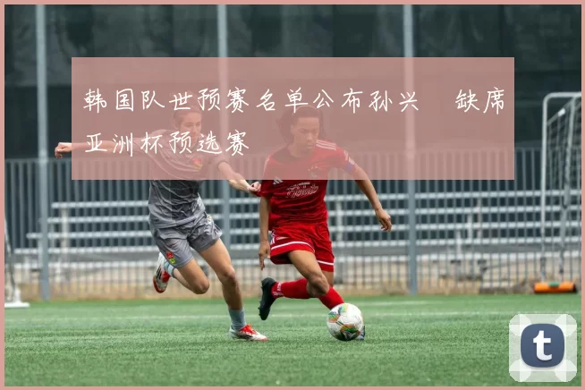 韩国队世预赛名单公布孙兴慜缺席亚洲杯预选赛