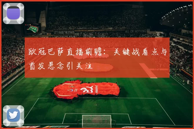 欧冠巴萨直播前瞻：关键战看点与首发悬念引关注