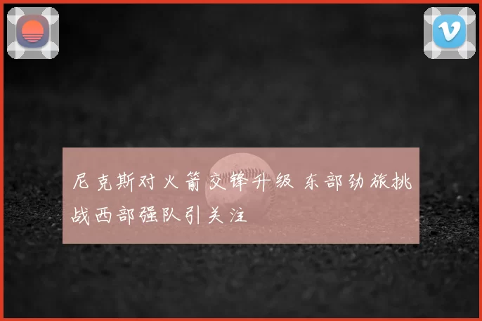 尼克斯对火箭交锋升级 东部劲旅挑战西部强队引关注