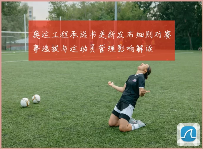 奥运工程承诺书更新发布细则对赛事选拔与运动员管理影响解读