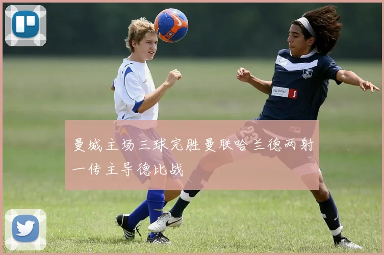 曼城主场三球完胜曼联哈兰德两射一传主导德比战