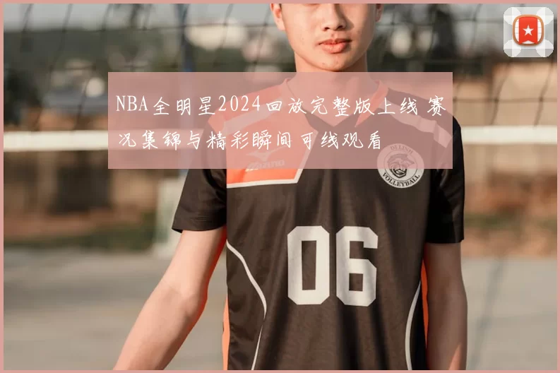 NBA全明星2024回放完整版上线 赛况集锦与精彩瞬间可线观看