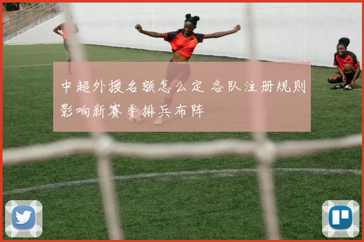 中超外援名额怎么定 各队注册规则影响新赛季排兵布阵