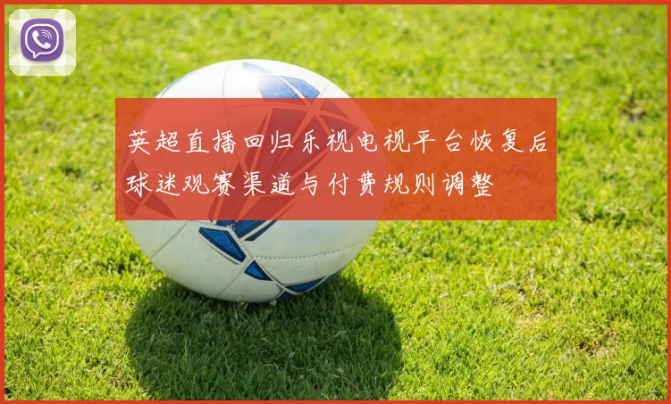 英超直播回归乐视电视平台恢复后球迷观赛渠道与付费规则调整
