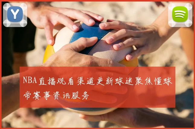 NBA直播观看渠道更新球迷聚焦懂球帝赛事资讯服务