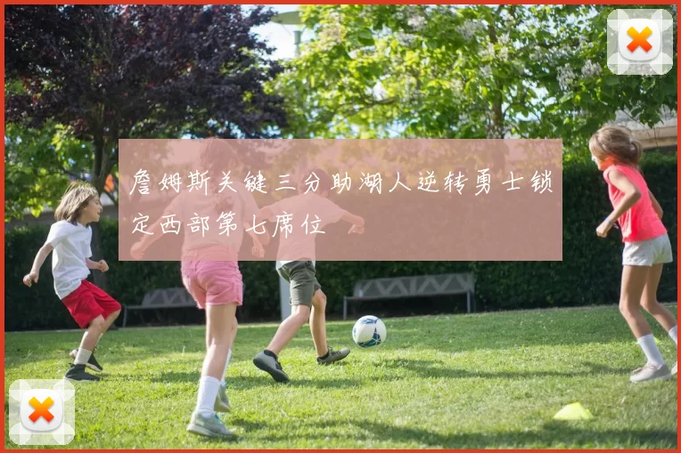 詹姆斯关键三分助湖人逆转勇士锁定西部第七席位