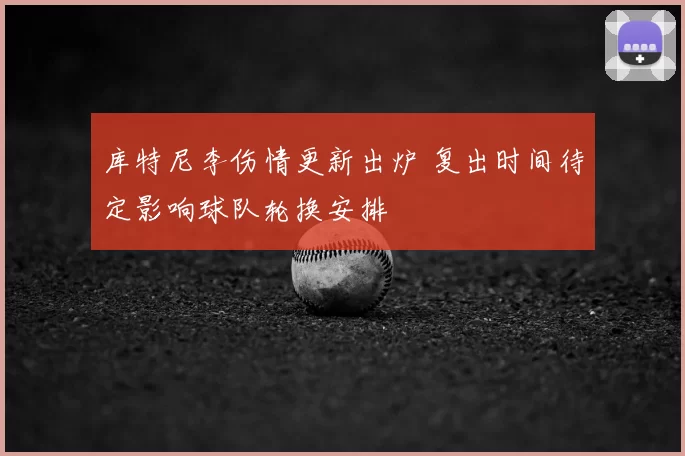 库特尼李伤情更新出炉 复出时间待定影响球队轮换安排