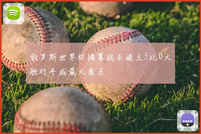 俄罗斯世界杯揭幕战东道主5比0大胜对手成最大看点