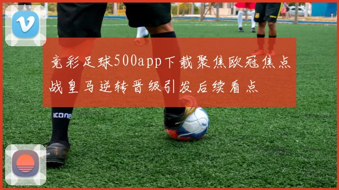 竞彩足球500app下载聚焦欧冠焦点战皇马逆转晋级引发后续看点
