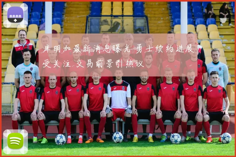 库明加最新消息曝光 勇士续约进展受关注 交易前景引热议