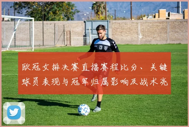 欧冠女排决赛直播赛程比分、关键球员表现与冠军归属影响及战术亮点