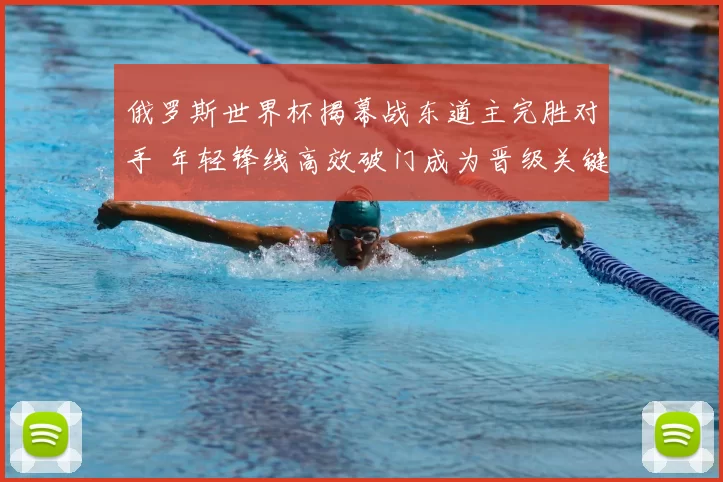 俄罗斯世界杯揭幕战东道主完胜对手 年轻锋线高效破门成为晋级关键