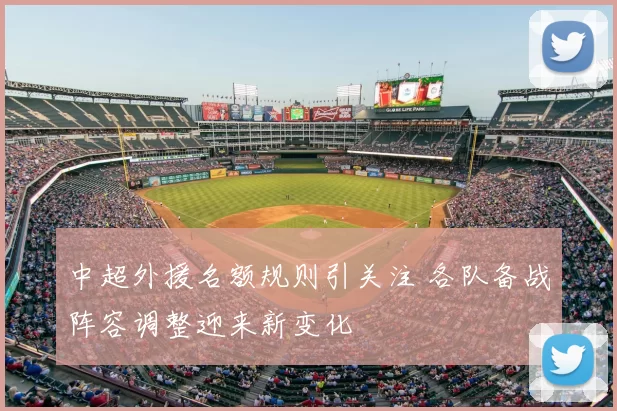 中超外援名额规则引关注 各队备战阵容调整迎来新变化