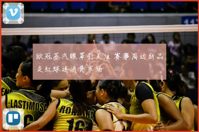 欧冠蒸汽眼罩引关注 赛事周边新品走红球迷消费市场