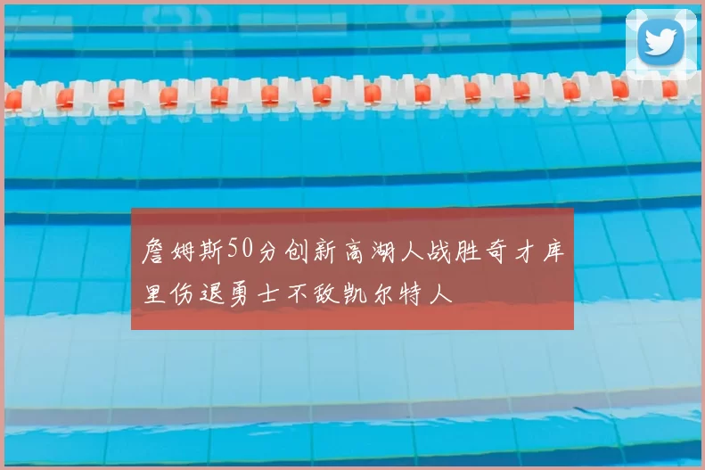 詹姆斯50分创新高湖人战胜奇才库里伤退勇士不敌凯尔特人