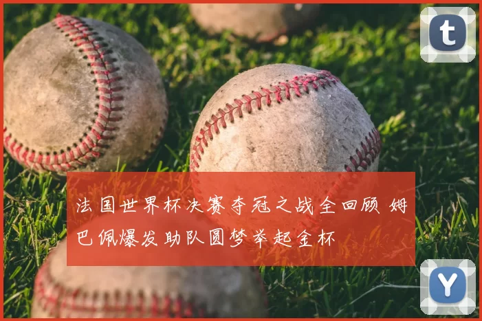 法国世界杯决赛夺冠之战全回顾 姆巴佩爆发助队圆梦举起金杯